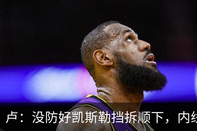 卢：没防好凯斯勒挡拆顺下，内线防守彼此缺乏信任